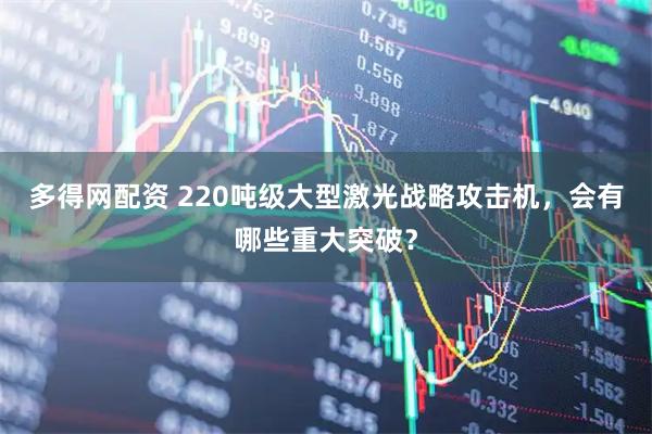 多得网配资 220吨级大型激光战略攻击机,会有哪些重大突破?