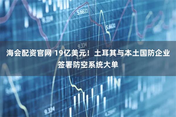 海会配资官网 19亿美元!土耳其与本土国防企业签署防空系统大单