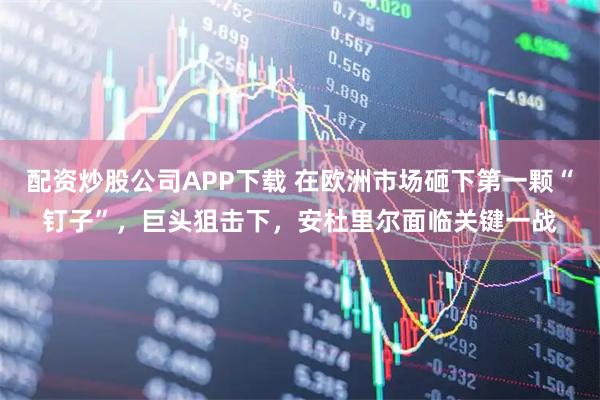 配资炒股公司APP下载 在欧洲市场砸下第一颗“钉子”,巨头狙击下,安杜里尔面临关键一战