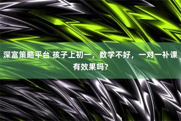 深富策略平台 孩子上初一,数学不好,一对一补课有效果吗?