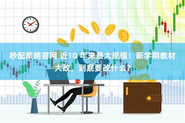 秒配策略官网 近10 年来最大规模!新学期教材大改,到底要改什么?