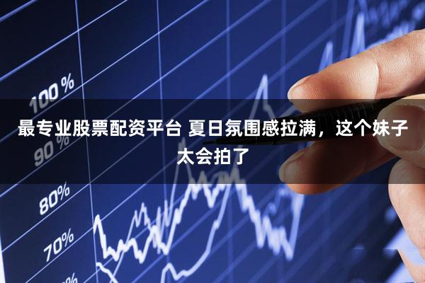 最专业股票配资平台 夏日氛围感拉满，这个妹子太会拍了