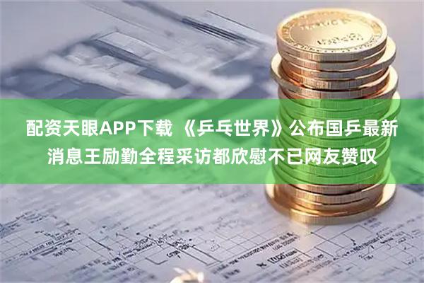 配资天眼APP下载 《乒乓世界》公布国乒最新消息王励勤全程采访都欣慰不已网友赞叹