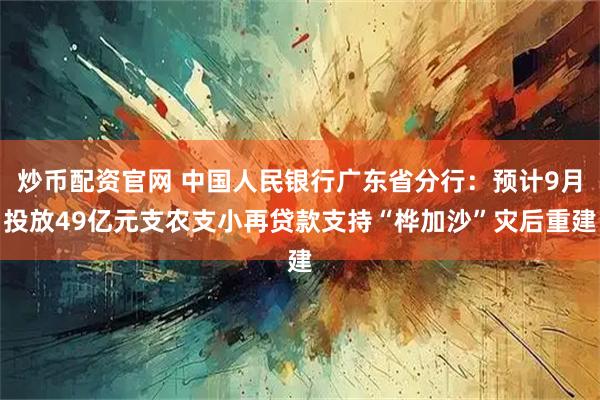 炒币配资官网 中国人民银行广东省分行:预计9月投放49亿元支农支小再贷款支持“桦加沙”灾后重建