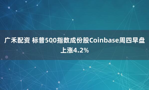 广禾配资 标普500指数成份股Coinbase周四早盘上涨4.2%