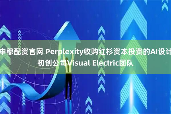 申穆配资官网 Perplexity收购红杉资本投资的AI设计初创公司Visual Electric团队