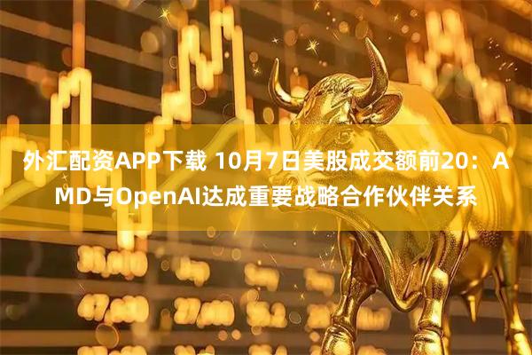 外汇配资APP下载 10月7日美股成交额前20:AMD与OpenAI达成重要战略合作伙伴关系
