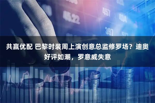 共赢优配 巴黎时装周上演创意总监修罗场?迪奥好评如潮,罗意威失意