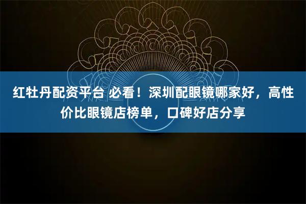 红牡丹配资平台 必看!深圳配眼镜哪家好,高性价比眼镜店榜单,口碑好店分享