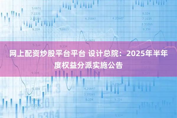 网上配资炒股平台平台 设计总院：2025年半年度权益分派实施公告