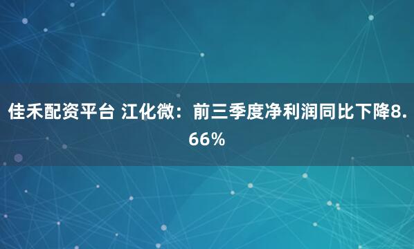 佳禾配资平台 江化微:前三季度净利润同比下降8.66%