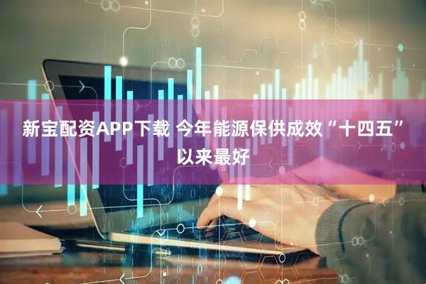 新宝配资APP下载 今年能源保供成效“十四五”以来最好