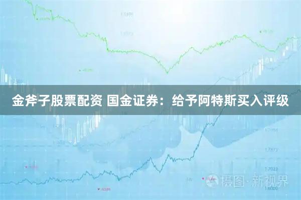 金斧子股票配资 国金证券：给予阿特斯买入评级
