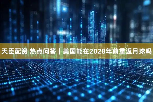 天臣配资 热点问答｜美国能在2028年前重返月球吗
