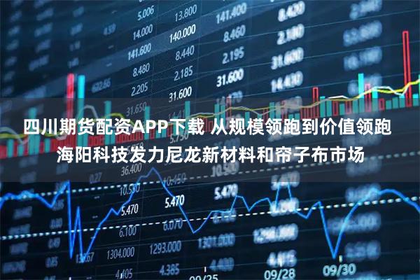 四川期货配资APP下载 从规模领跑到价值领跑 海阳科技发力尼龙新材料和帘子布市场
