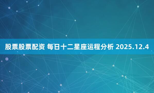 股票股票配资 每日十二星座运程分析 2025.12.4