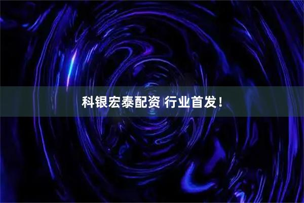 科银宏泰配资 行业首发！