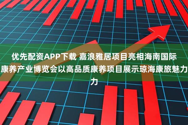 优先配资APP下载 嘉浪雅居项目亮相海南国际康养产业博览会以高品质康养项目展示琼海康旅魅力