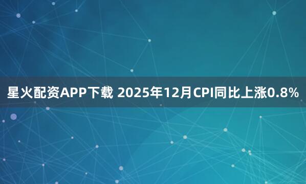 星火配资APP下载 2025年12月CPI同比上涨0.8%