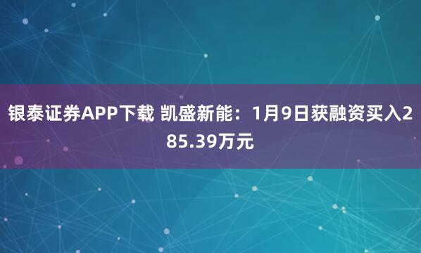 银泰证券APP下载 凯盛新能：1月9日获融资买入285.39万元