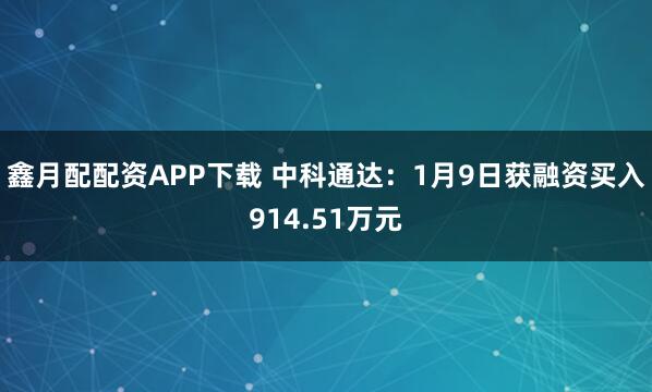 鑫月配配资APP下载 中科通达：1月9日获融资买入914.51万元
