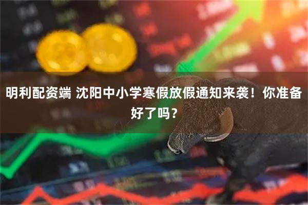 明利配资端 沈阳中小学寒假放假通知来袭！你准备好了吗？