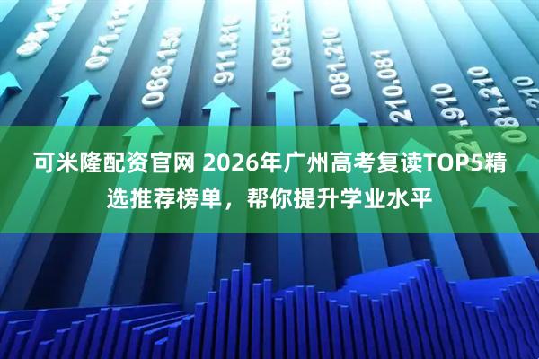 可米隆配资官网 2026年广州高考复读TOP5精选推荐榜单，帮你提升学业水平