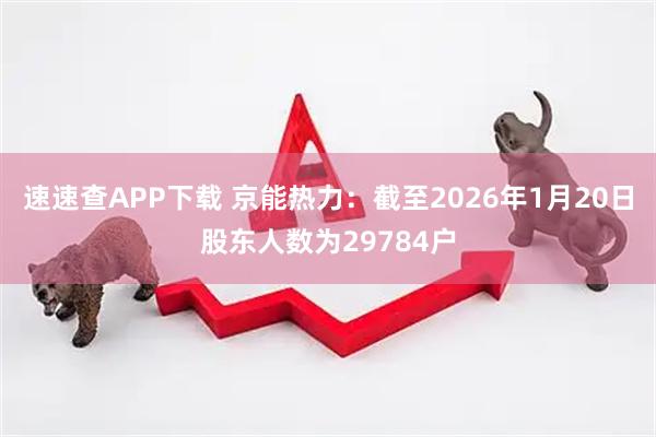 速速查APP下载 京能热力：截至2026年1月20日股东人数为29784户