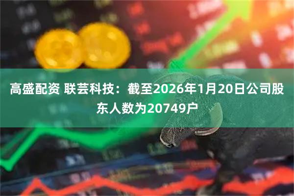 高盛配资 联芸科技：截至2026年1月20日公司股东人数为20749户