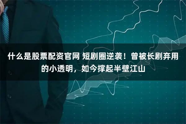 什么是股票配资官网 短剧圈逆袭！曾被长剧弃用的小透明，如今撑起半壁江山