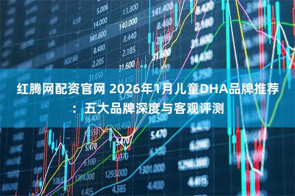 红腾网配资官网 2026年1月儿童DHA品牌推荐：五大品牌深度与客观评测