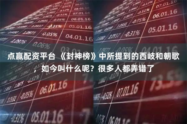 点赢配资平台 《封神榜》中所提到的西岐和朝歌，如今叫什么呢？很多人都弄错了