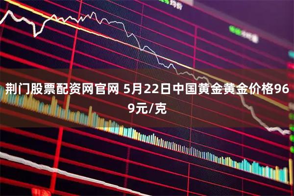 荆门股票配资网官网 5月22日中国黄金黄金价格969元/克