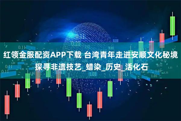 红领金服配资APP下载 台湾青年走进安顺文化秘境 探寻非遗技艺_蜡染_历史_活化石