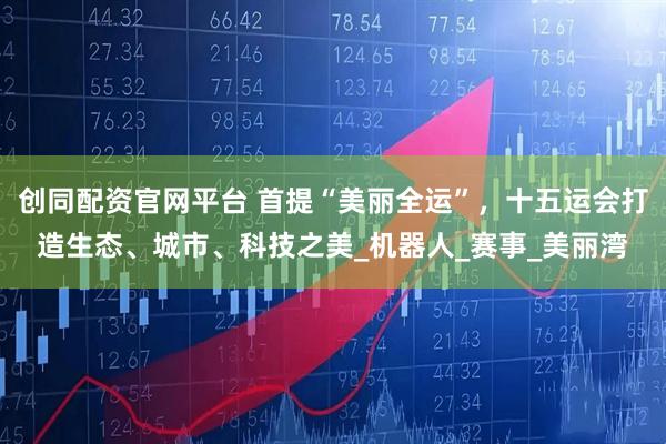 创同配资官网平台 首提“美丽全运”，十五运会打造生态、城市、科技之美_机器人_赛事_美丽湾