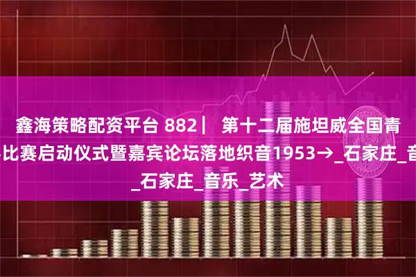 鑫海策略配资平台 882 ▏第十二届施坦威全国青少年钢琴比赛启动仪式暨嘉宾论坛落地织音1953→_石家庄_音乐_艺术