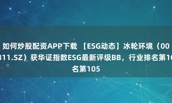 如何炒股配资APP下载 【ESG动态】冰轮环境（000811.SZ）获华证指数ESG最新评级BB，行业排名第105