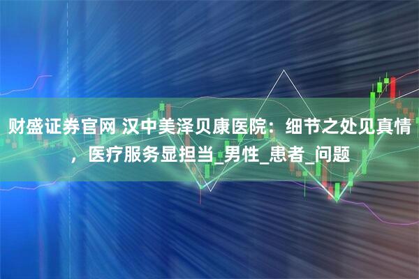 财盛证券官网 汉中美泽贝康医院：细节之处见真情，医疗服务显担当_男性_患者_问题