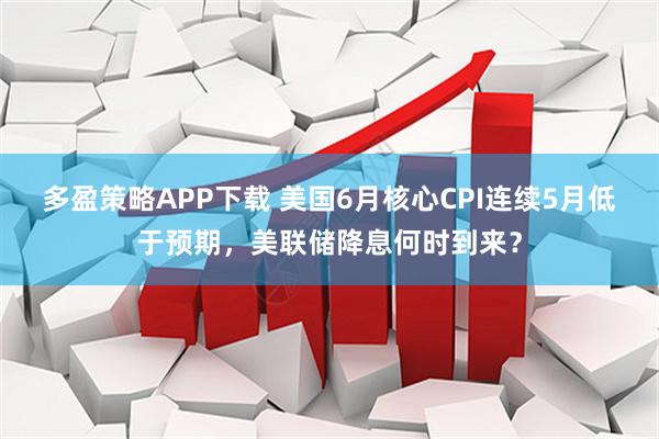 多盈策略APP下载 美国6月核心CPI连续5月低于预期，美联储降息何时到来？