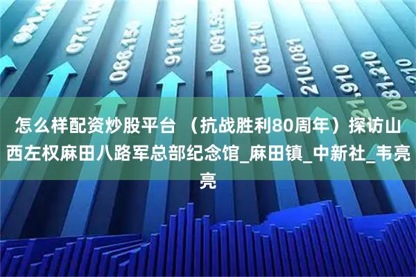 怎么样配资炒股平台 （抗战胜利80周年）探访山西左权麻田八路军总部纪念馆_麻田镇_中新社_韦亮
