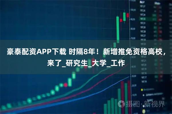 豪泰配资APP下载 时隔8年！新增推免资格高校，来了_研究生_大学_工作