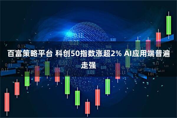 百富策略平台 科创50指数涨超2% AI应用端普遍走强