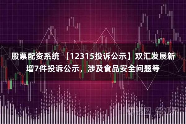 股票配资系统 【12315投诉公示】双汇发展新增7件投诉公示，涉及食品安全问题等