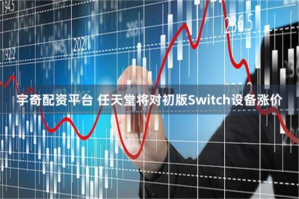 宇奇配资平台 任天堂将对初版Switch设备涨价