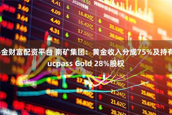 牛金财富配资平台 南矿集团：黄金收入分成75%及持有Sucpass Gold 28%股权