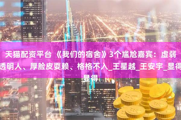 天猫配资平台 《我们的宿舍》3个尴尬嘉宾：虚弱透明人、厚脸皮耍赖、格格不入_王星越_王安宇_显得