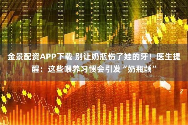 金景配资APP下载 别让奶瓶伤了娃的牙!医生提醒:这些喂养习惯会引发“奶瓶龋”