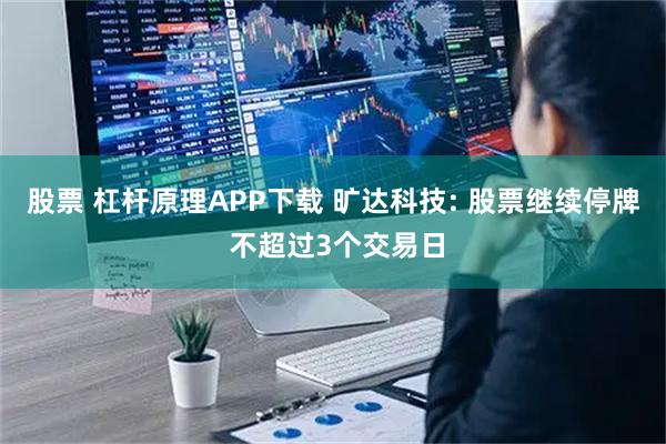 股票 杠杆原理APP下载 旷达科技: 股票继续停牌 不超过3个交易日