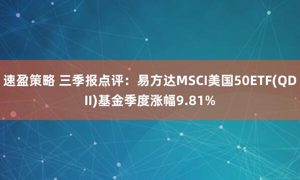 速盈策略 三季报点评:易方达MSCI美国50ETF(QDII)基金季度涨幅9.81%