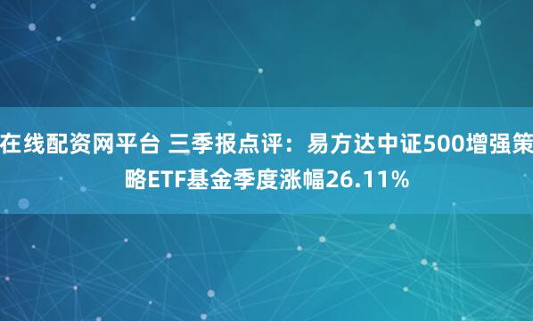 在线配资网平台 三季报点评:易方达中证500增强策略ETF基金季度涨幅26.11%